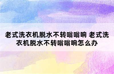 老式洗衣机脱水不转嗡嗡响 老式洗衣机脱水不转嗡嗡响怎么办